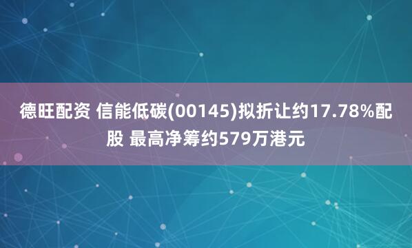 德旺配资 信能低碳(00145)拟折让约17.78%配股 最高净筹约579万港元