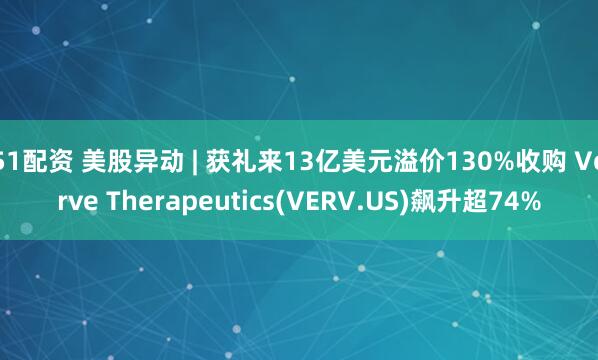 51配资 美股异动 | 获礼来13亿美元溢价130%收购 Verve Therapeutics(VERV.US)飙升超74%