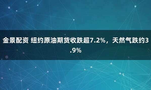 金景配资 纽约原油期货收跌超7.2%，天然气跌约3.9%