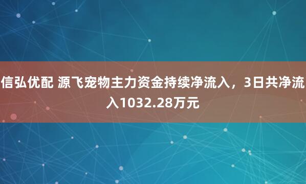 信弘优配 源飞宠物主力资金持续净流入，3日共净流入1032.28万元