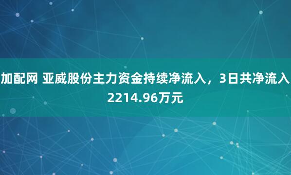 加配网 亚威股份主力资金持续净流入，3日共净流入2214.96万元