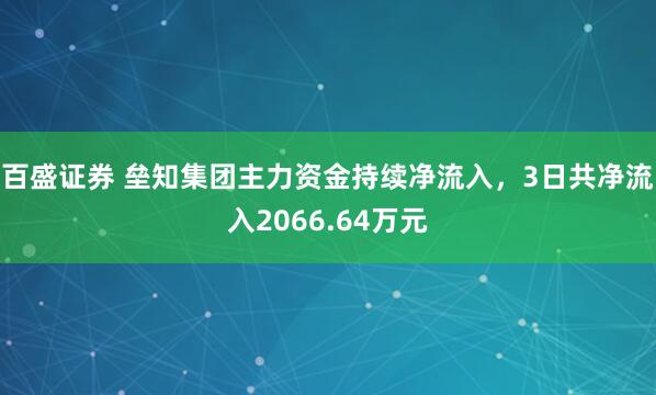 百盛证券 垒知集团主力资金持续净流入，3日共净流入2066.64万元