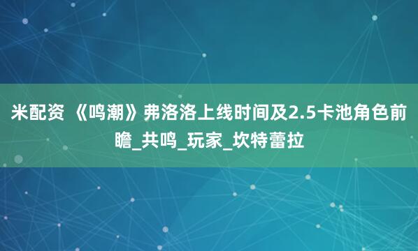 米配资 《鸣潮》弗洛洛上线时间及2.5卡池角色前瞻_共鸣_玩家_坎特蕾拉