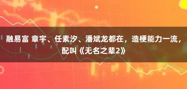 融易富 章宇、任素汐、潘斌龙都在，造梗能力一流，配叫《无名之辈2》