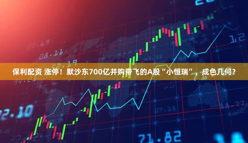 保利配资 涨停！默沙东700亿并购带飞的A股“小恒瑞”，成色几何？