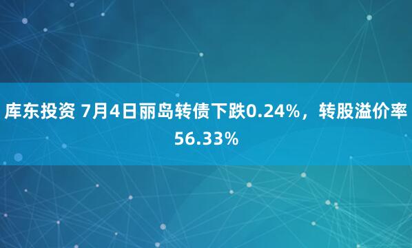 库东投资 7月4日丽岛转债下跌0.24%，转股溢价率56.33%
