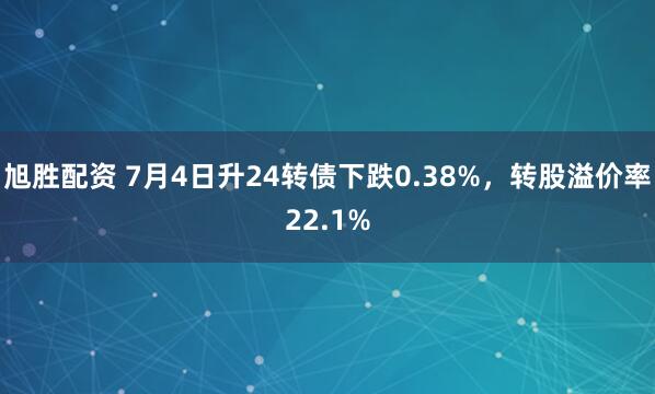 旭胜配资 7月4日升24转债下跌0.38%，转股溢价率22.1%