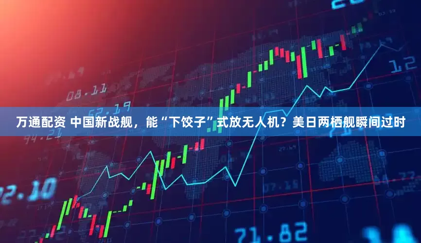 万通配资 中国新战舰，能“下饺子”式放无人机？美日两栖舰瞬间过时