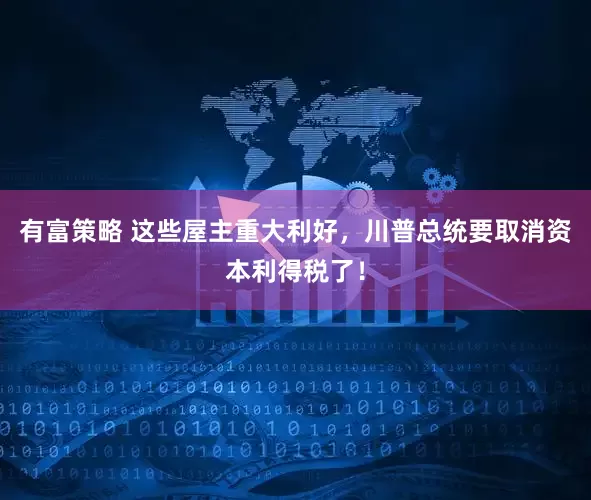 有富策略 这些屋主重大利好，川普总统要取消资本利得税了！