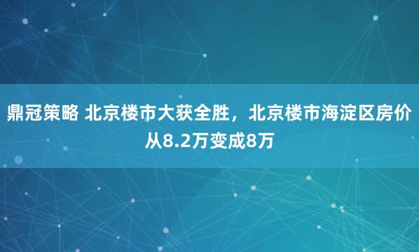 鼎冠策略 北京楼市大获全胜，北京楼市海淀区房价从8.2万变成8万