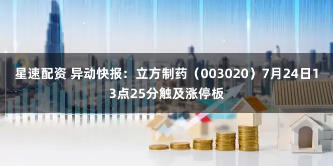 星速配资 异动快报：立方制药（003020）7月24日13点25分触及涨停板
