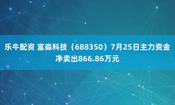 乐牛配资 富淼科技（688350）7月25日主力资金净卖出866.86万元
