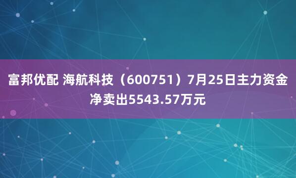 富邦优配 海航科技(600751)7月25日主力资金净卖出5543.57万元