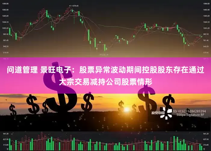 问道管理 景旺电子：股票异常波动期间控股股东存在通过大宗交易减持公司股票情形