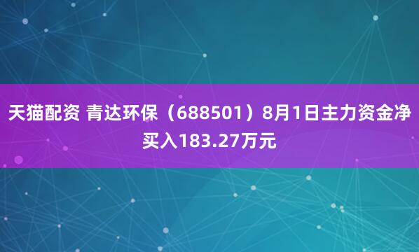 天猫配资 青达环保（688501）8月1日主力资金净买入183.27万元