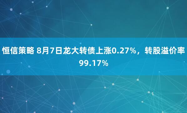 恒信策略 8月7日龙大转债上涨0.27%，转股溢价率99.17%