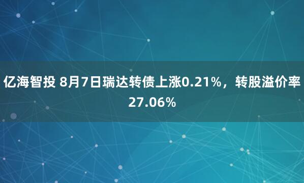 亿海智投 8月7日瑞达转债上涨0.21%，转股溢价率27.06%