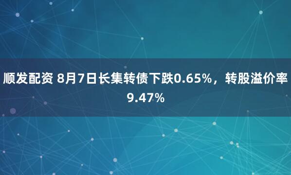 顺发配资 8月7日长集转债下跌0.65%，转股溢价率9.47%