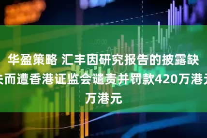 华盈策略 汇丰因研究报告的披露缺失而遭香港证监会谴责并罚款420万港元