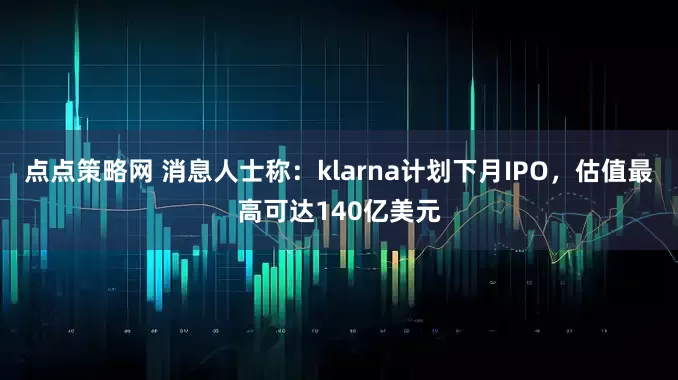 点点策略网 消息人士称：klarna计划下月IPO，估值最高可达140亿美元