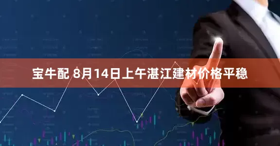 宝牛配 8月14日上午湛江建材价格平稳