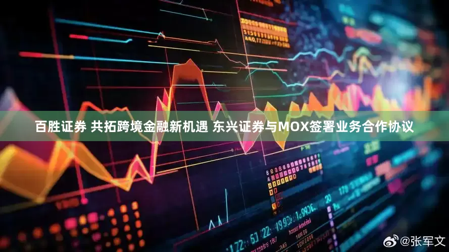 百胜证券 共拓跨境金融新机遇 东兴证券与MOX签署业务合作协议