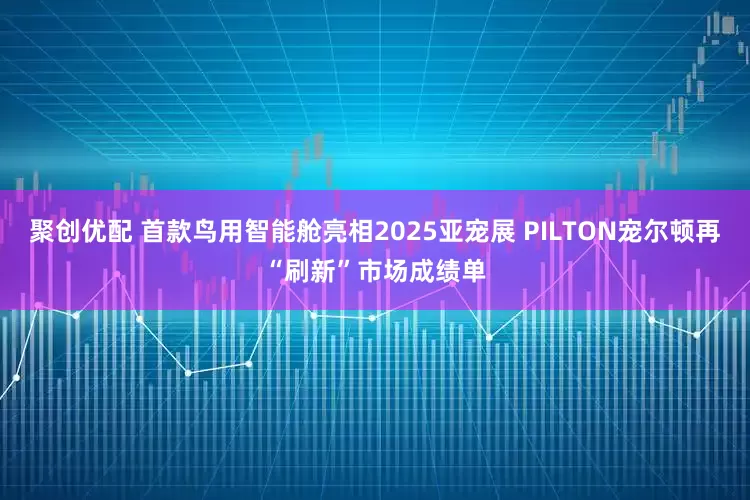聚创优配 首款鸟用智能舱亮相2025亚宠展 PILTON宠尔顿再“刷新”市场成绩单