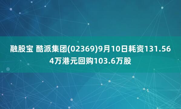 融股宝 酷派集团(02369)9月10日耗资131.564万港元回购103.6万股
