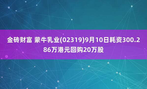 金砖财富 蒙牛乳业(02319)9月10日耗资300.286万港元回购20万股