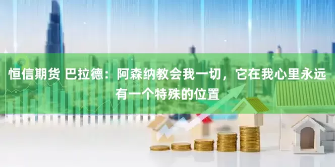 恒信期货 巴拉德：阿森纳教会我一切，它在我心里永远有一个特殊的位置