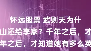 怀远股票 武则天为什么要把江山还给李家？千年之后，才知道她有多么英明