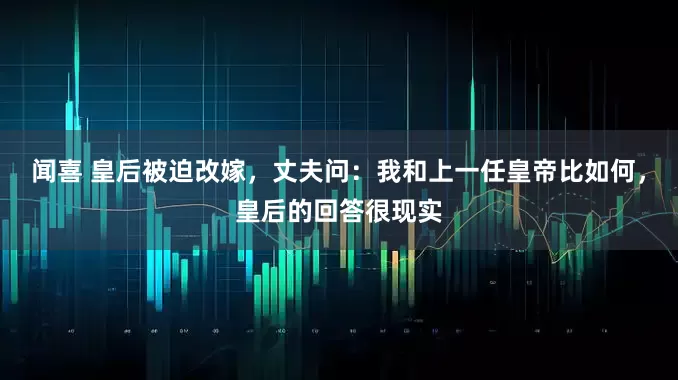闻喜 皇后被迫改嫁，丈夫问：我和上一任皇帝比如何，皇后的回答很现实