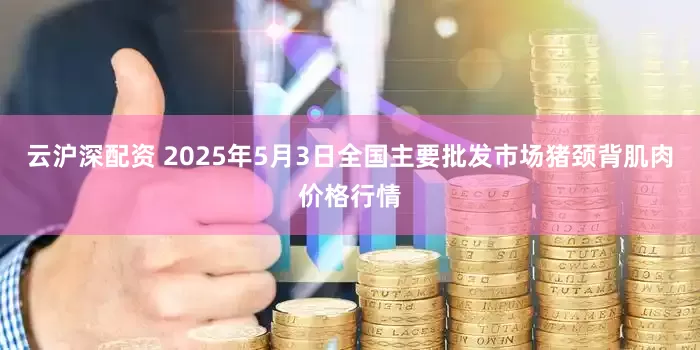云沪深配资 2025年5月3日全国主要批发市场猪颈背肌肉价格行情
