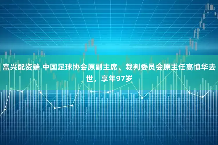 富兴配资端 中国足球协会原副主席、裁判委员会原主任高慎华去世,享年97岁