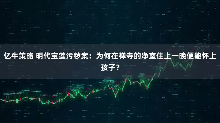 亿牛策略 明代宝莲污秽案：为何在禅寺的净室住上一晚便能怀上孩子？