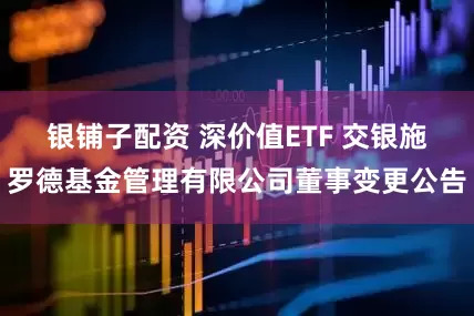 银铺子配资 深价值ETF 交银施罗德基金管理有限公司董事变更公告