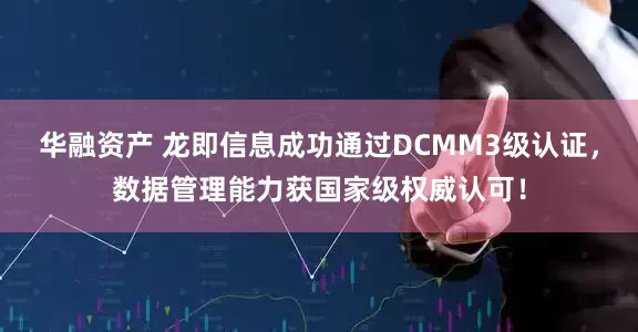 华融资产 龙即信息成功通过DCMM3级认证，数据管理能力获国家级权威认可！