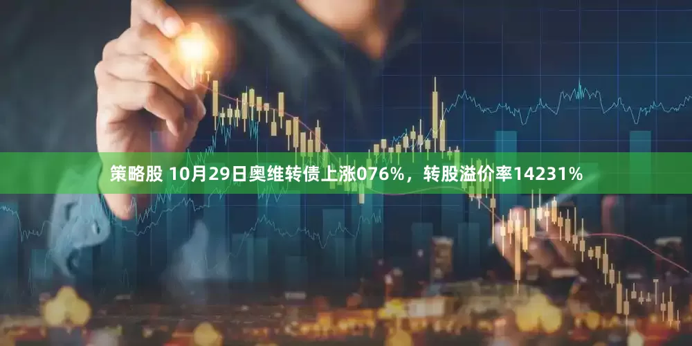 策略股 10月29日奥维转债上涨076%，转股溢价率14231%