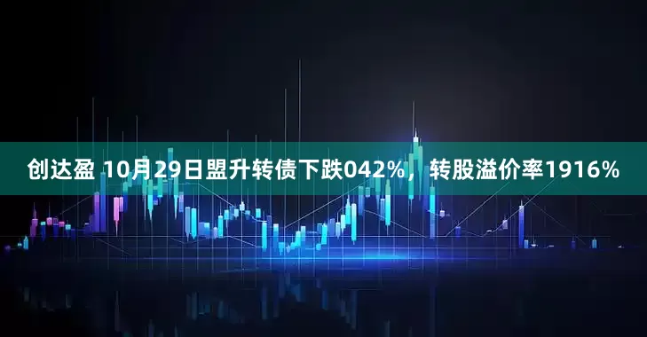 创达盈 10月29日盟升转债下跌042%，转股溢价率1916%