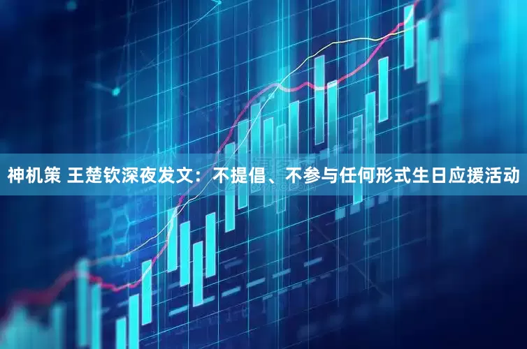 神机策 王楚钦深夜发文：不提倡、不参与任何形式生日应援活动