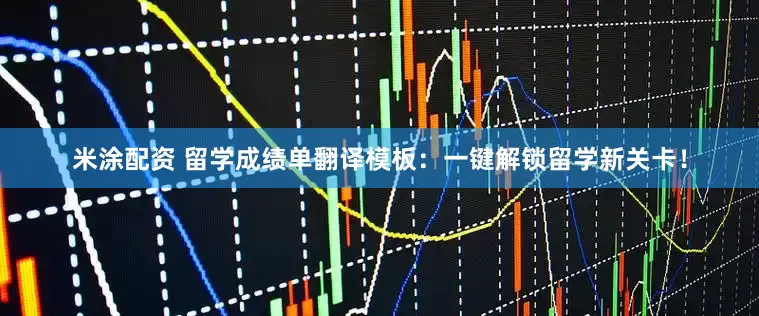 米涂配资 留学成绩单翻译模板：一键解锁留学新关卡！