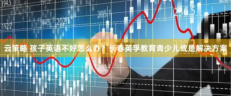 云策略 孩子英语不好怎么办?长春英孚教育青少儿或是解决方案