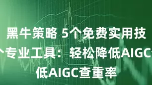 黑牛策略 5个免费实用技巧+1个专业工具：轻松降低AIGC查重率